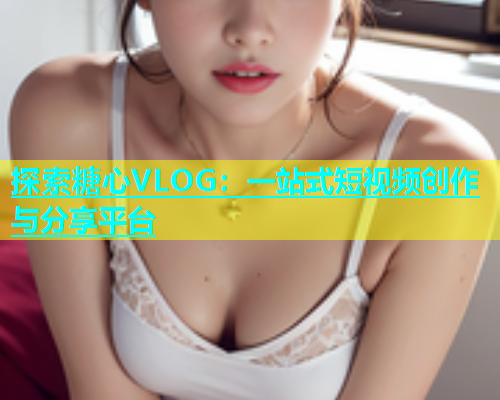 探索糖心VLOG：一站式短视频创作与分享平台  第2张