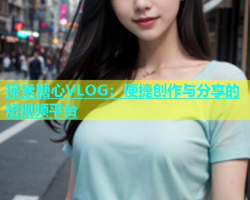 探索糖心VLOG：便捷创作与分享的短视频平台  第1张