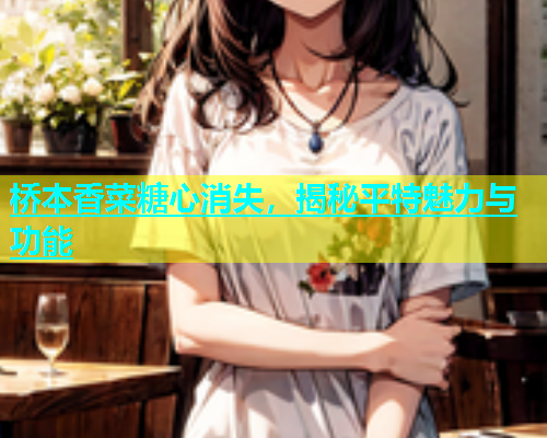 桥本香菜糖心消失，揭秘平特魅力与功能  第2张