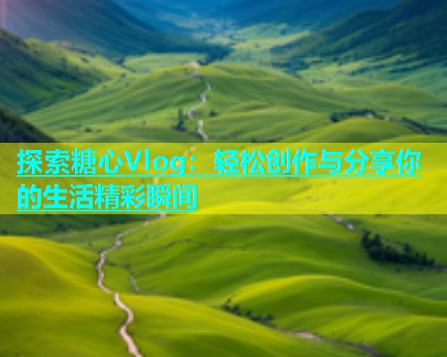 探索糖心Vlog：轻松创作与分享你的生活精彩瞬间  第1张