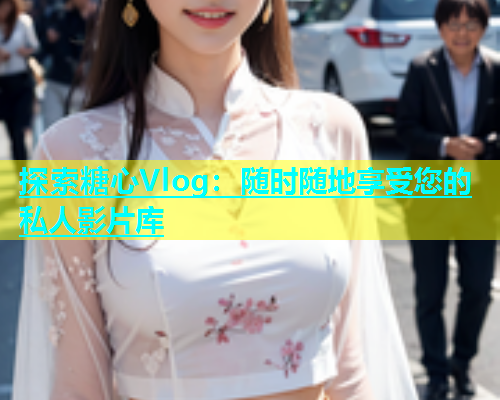 探索糖心Vlog：随时随地享受您的私人影片库  第2张