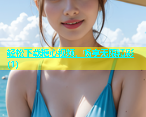 轻松下载糖心视频，畅享无限精彩(1)  第2张