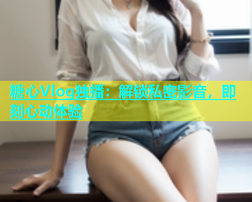 糖心Vlog独播：解锁私密影音，即刻心动体验  第1张