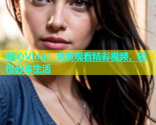 糖心Vlog：免费观看精彩视频，轻松分享生活  第2张
