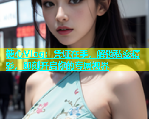 糖心Vlog：凭证在手，解锁私密精彩，即刻开启你的专属视界  第1张