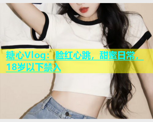糖心Vlog：脸红心跳，甜蜜日常，18岁以下禁入  第1张