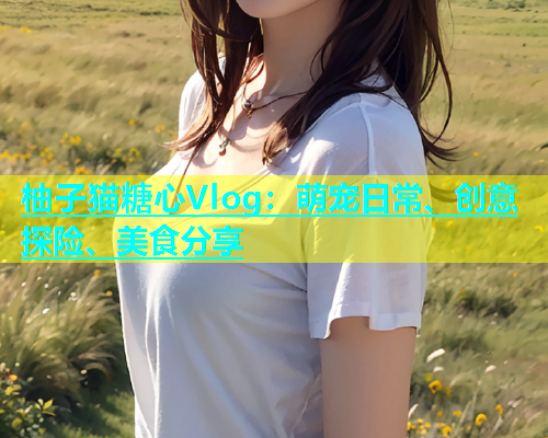 柚子猫糖心Vlog：萌宠日常、创意探险、美食分享  第1张