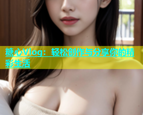 糖心Vlog：轻松创作与分享你的精彩生活  第1张