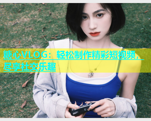 糖心VLOG:轻松制作精彩短视频,尽享社交乐趣 第2张 糖心VLOG:轻松制作精彩短视频,尽享社交乐趣 第2张