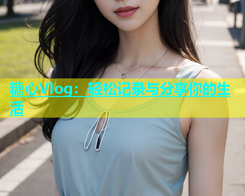 糖心Vlog：轻松记录与分享你的生活  第1张