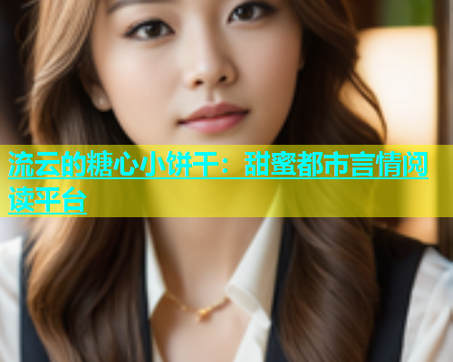 流云的糖心小饼干：甜蜜都市言情阅读平台  第1张