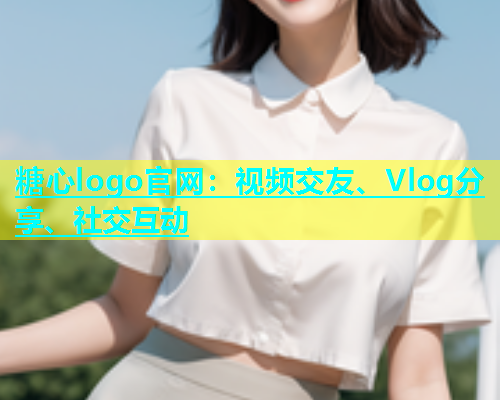 糖心logo官网：视频交友、Vlog分享、社交互动  第1张