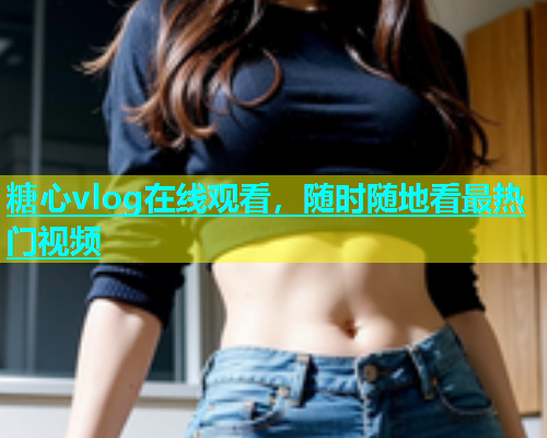 糖心vlog在线观看，随时随地看最热门视频  第1张
