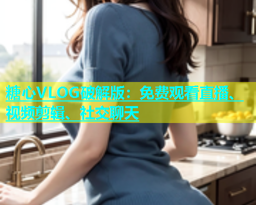 糖心VLOG破解版：免费观看直播、视频剪辑、社交聊天  第1张