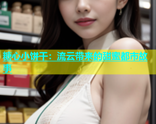 糖心小饼干：流云带来的甜蜜都市故事  第1张