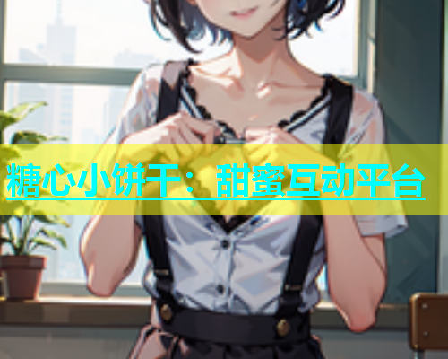 糖心小饼干：甜蜜互动平台