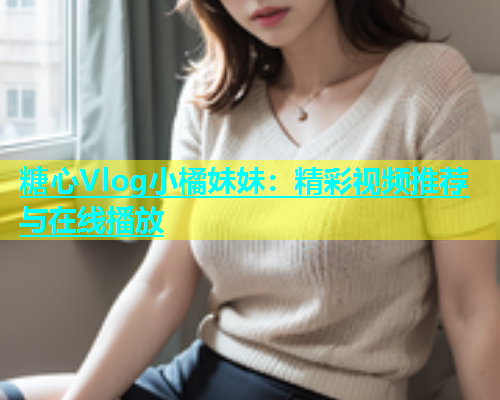 糖心Vlog小橘妹妹：精彩视频推荐与在线播放  第1张