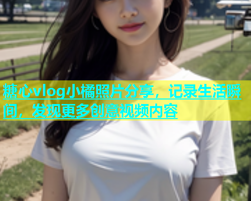 糖心vlog小橘照片分享，记录生活瞬间，发现更多创意视频内容  第1张