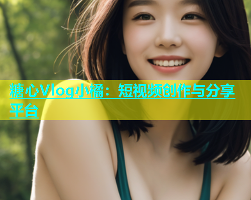 糖心Vlog小橘：短视频创作与分享平台  第1张