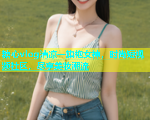 糖心vlog清凉一旗袍女神，时尚短视频社区，尽享美妆潮流  第2张