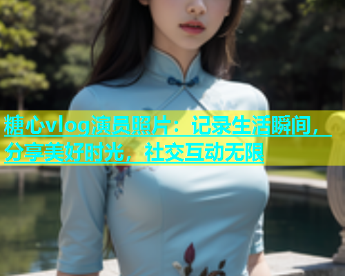 糖心vlog演员照片：记录生活瞬间，分享美好时光，社交互动无限  第1张