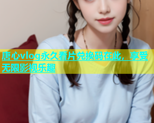 唐心vlog永久看片兑换码在此，享受无限影视乐趣  第1张