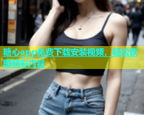 糖心app免费下载安装视频，轻松获取精彩内容  第1张