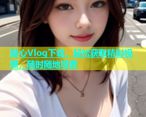 糖心Vlog下载，轻松获取精彩视频，随时随地观看  第1张