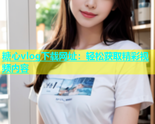 糖心vlog下载网址：轻松获取精彩视频内容  第2张