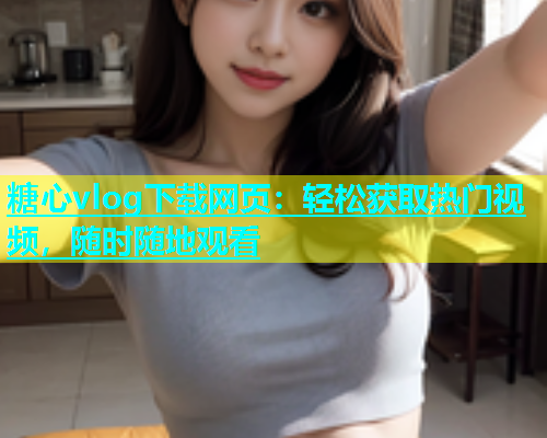 糖心vlog下载网页：轻松获取热门视频，随时随地观看  第2张