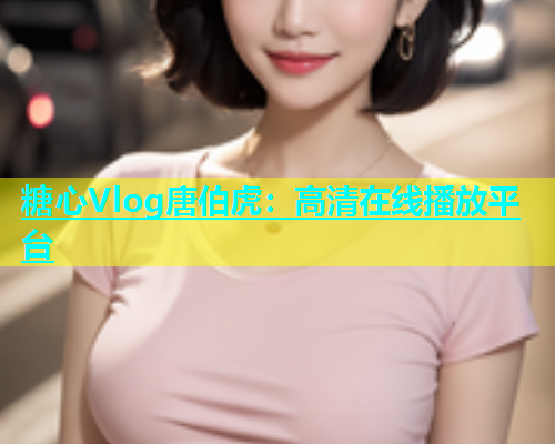 糖心Vlog唐伯虎：高清在线播放平台