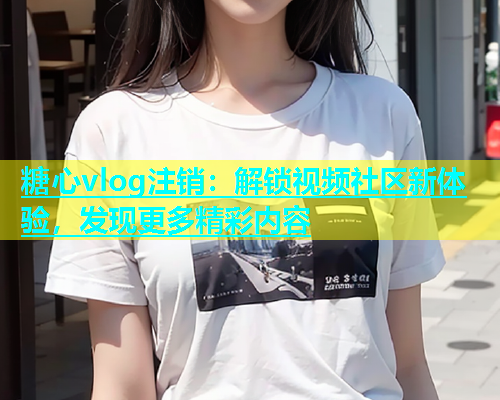 糖心vlog注销：解锁视频社区新体验，发现更多精彩内容  第1张