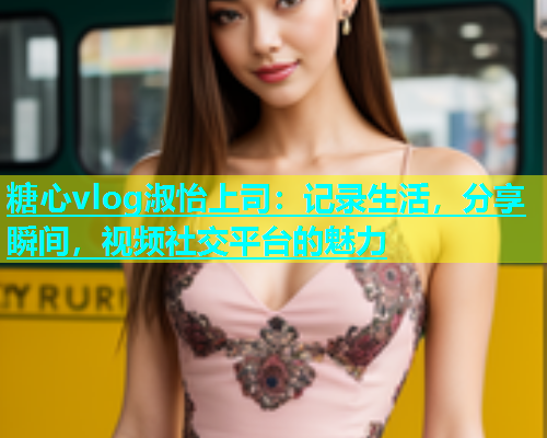 糖心vlog淑怡上司：记录生活，分享瞬间，视频社交平台的魅力  第2张