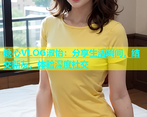 糖心VLOG淑怡：分享生活瞬间，结交新友，体验深度社交  第2张