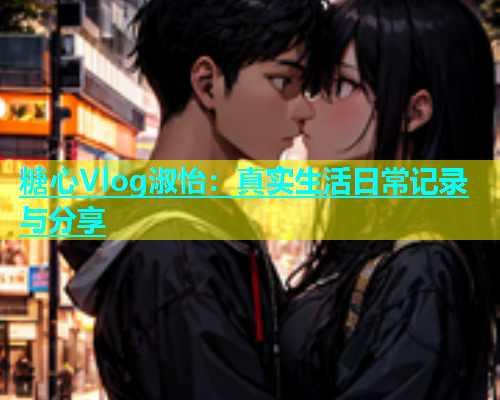 糖心Vlog淑怡：真实生活日常记录与分享