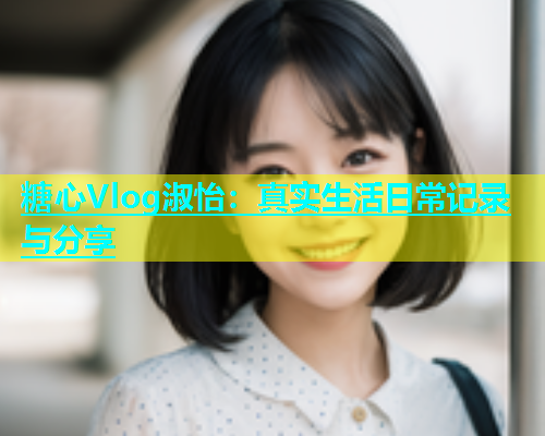 糖心Vlog淑怡：真实生活日常记录与分享  第2张