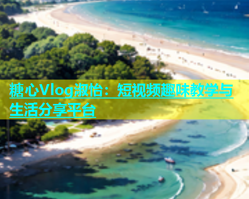 糖心Vlog淑怡：短视频趣味教学与生活分享平台  第1张