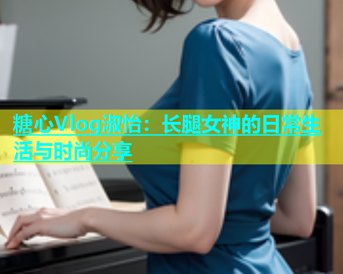 糖心Vlog淑怡：长腿女神的日常生活与时尚分享  第1张
