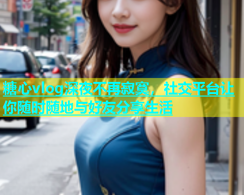 糖心vlog深夜不再寂寞，社交平台让你随时随地与好友分享生活  第2张