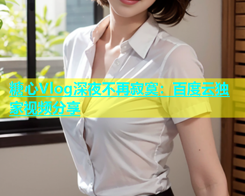 糖心Vlog深夜不再寂寞：百度云独家视频分享  第2张