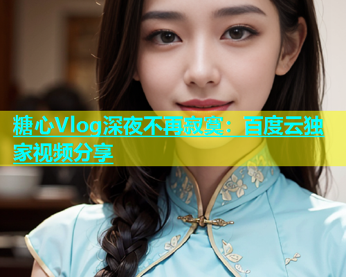 糖心Vlog深夜不再寂寞：百度云独家视频分享  第2张