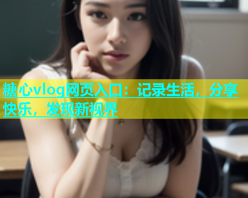糖心vlog网页入口：记录生活，分享快乐，发现新视界  第1张