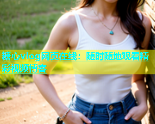 糖心vlog网页在线：随时随地观看精彩视频博客  第1张