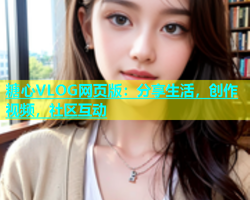 糖心VLOG网页版：分享生活，创作视频，社区互动