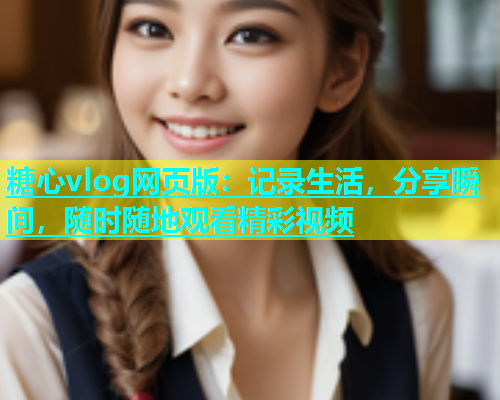 糖心vlog网页版：记录生活，分享瞬间，随时随地观看精彩视频