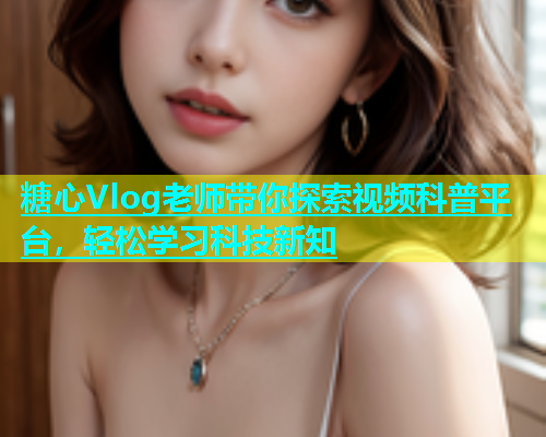 糖心Vlog老师带你探索视频科普平台，轻松学习科技新知  第1张