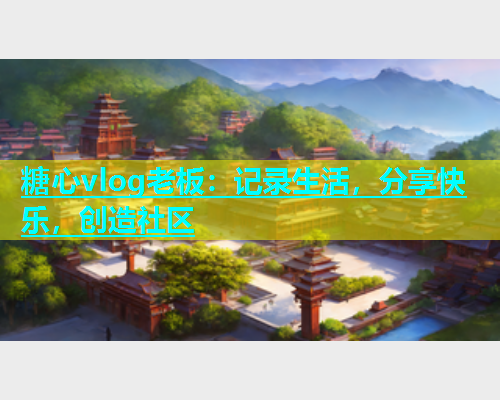 糖心vlog老板：记录生活，分享快乐，创造社区  第1张