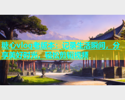 糖心vlog老版本：记录生活瞬间，分享美好时光，轻松剪辑视频  第2张