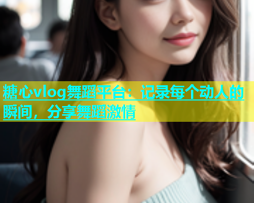 糖心vlog舞蹈平台：记录每个动人的瞬间，分享舞蹈激情  第1张