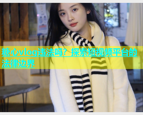 糖心vlog违法吗？探索短视频平台的法律边界  第1张